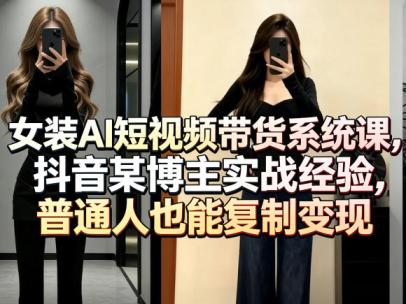 女装AI短视频带货系统课，抖音某博主实战经验，普通人也能**变现