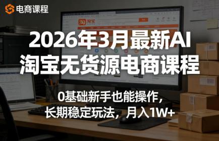 2026年3月最新AI淘宝无货源电商课程，0基础新手也能操作，长期稳定玩法，月入1W+（更新0415）