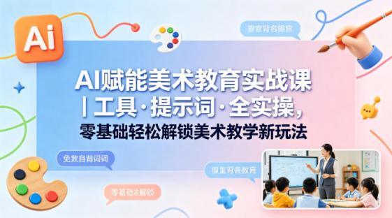AI赋能美术教育实战课｜工具·提示词·全实操，零基础轻松解锁美术教学新玩法