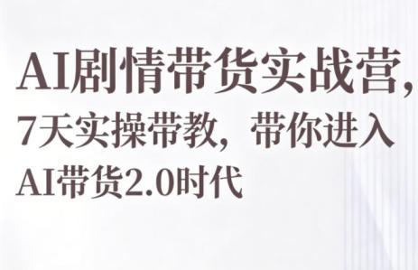 AI剧情带货实战营,7天实操带教,带你进入AI带货2.0时代